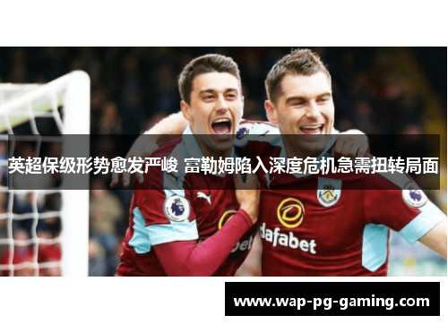 英超保级形势愈发严峻 富勒姆陷入深度危机急需扭转局面 英超保级形势愈发严峻 富勒姆陷入深度危机急需扭转局面