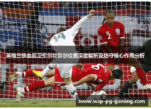 英格兰铁血后卫索尔坎贝尔位置深度解析及防守核心作用分析 英格兰铁血后卫索尔坎贝尔位置深度解析及防守核心作用分析