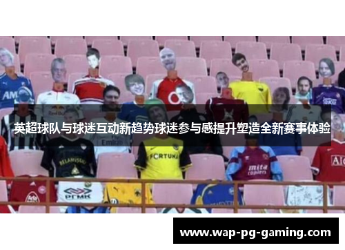英超球队与球迷互动新趋势球迷参与感提升塑造全新赛事体验