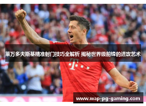 莱万多夫斯基精准射门技巧全解析 揭秘世界级前锋的进攻艺术