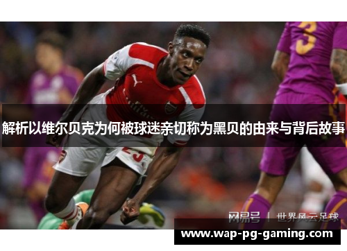 解析以维尔贝克为何被球迷亲切称为黑贝的由来与背后故事 解析以维尔贝克为何被球迷亲切称为黑贝的由来与背后故事