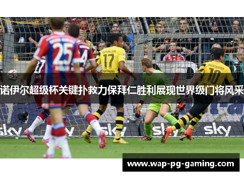 诺伊尔超级杯关键扑救力保拜仁胜利展现世界级门将风采 诺伊尔超级杯关键扑救力保拜仁胜利展现世界级门将风采