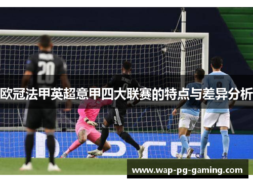 欧冠法甲英超意甲四大联赛的特点与差异分析 欧冠法甲英超意甲四大联赛的特点与差异分析