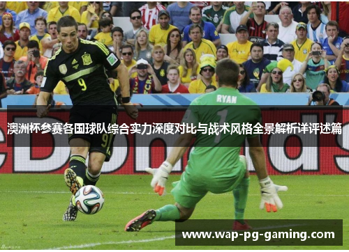 澳洲杯参赛各国球队综合实力深度对比与战术风格全景解析详评述篇 澳洲杯参赛各国球队综合实力深度对比与战术风格全景解析详评述篇