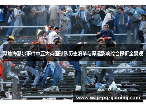 聚焦海瑟尔事件中五大英国球队历史沿革与深远影响综合探析全景观 聚焦海瑟尔事件中五大英国球队历史沿革与深远影响综合探析全景观