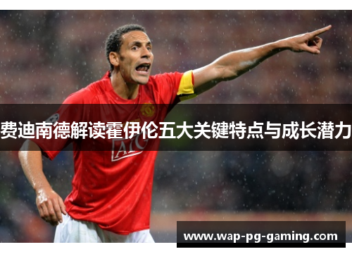 费迪南德解读霍伊伦五大关键特点与成长潜力 费迪南德解读霍伊伦五大关键特点与成长潜力