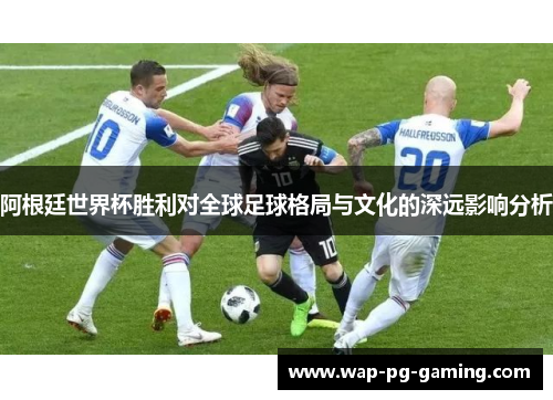 阿根廷世界杯胜利对全球足球格局与文化的深远影响分析