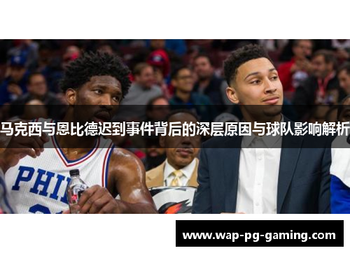 马克西与恩比德迟到事件背后的深层原因与球队影响解析 马克西与恩比德迟到事件背后的深层原因与球队影响解析