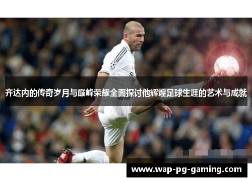 齐达内的传奇岁月与巅峰荣耀全面探讨他辉煌足球生涯的艺术与成就 齐达内的传奇岁月与巅峰荣耀全面探讨他辉煌足球生涯的艺术与成就