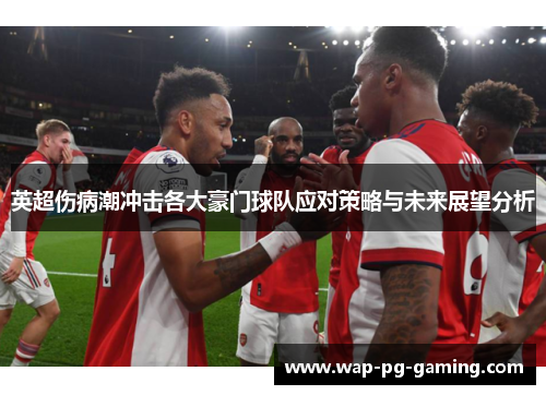 英超伤病潮冲击各大豪门球队应对策略与未来展望分析 英超伤病潮冲击各大豪门球队应对策略与未来展望分析