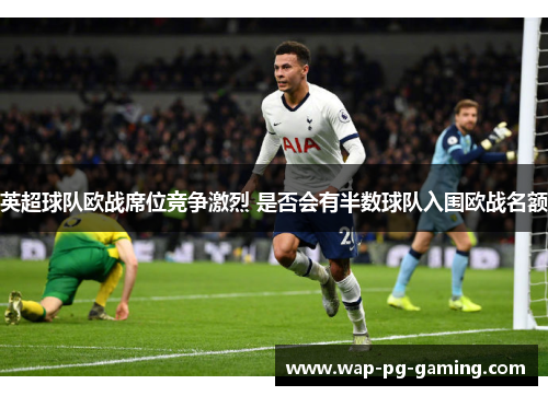 英超球队欧战席位竞争激烈 是否会有半数球队入围欧战名额 英超球队欧战席位竞争激烈 是否会有半数球队入围欧战名额