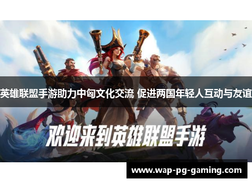 英雄联盟手游助力中匈文化交流 促进两国年轻人互动与友谊