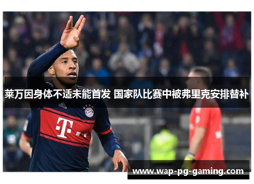 莱万因身体不适未能首发 国家队比赛中被弗里克安排替补 莱万因身体不适未能首发 国家队比赛中被弗里克安排替补