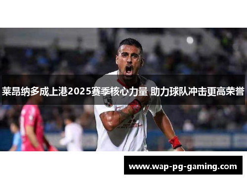 莱昂纳多成上港2025赛季核心力量 助力球队冲击更高荣誉 莱昂纳多成上港2025赛季核心力量 助力球队冲击更高荣誉