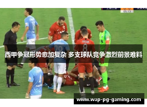西甲争冠形势愈加复杂 多支球队竞争激烈前景难料 西甲争冠形势愈加复杂 多支球队竞争激烈前景难料