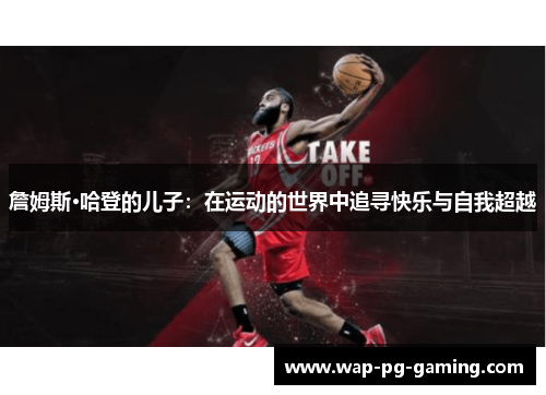 詹姆斯·哈登的儿子:在运动的世界中追寻快乐与自我超越 詹姆斯·哈登的儿子:在运动的世界中追寻快乐与自我超越