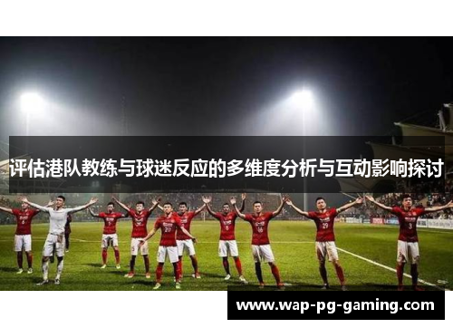 评估港队教练与球迷反应的多维度分析与互动影响探讨 评估港队教练与球迷反应的多维度分析与互动影响探讨