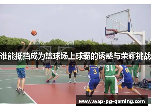 谁能抵挡成为篮球场上球霸的诱惑与荣耀挑战 谁能抵挡成为篮球场上球霸的诱惑与荣耀挑战