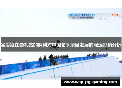 谷爱凌在崇礼站的胜利对中国冬季项目发展的深远影响分析