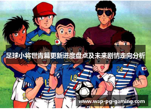 足球小将世青篇更新进度盘点及未来剧情走向分析 足球小将世青篇更新进度盘点及未来剧情走向分析