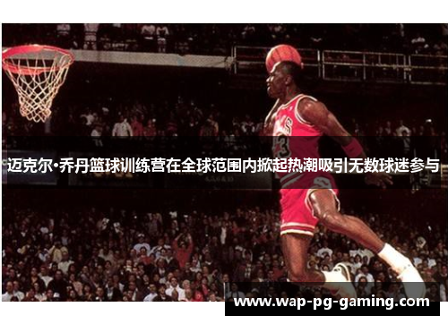 迈克尔·乔丹篮球训练营在全球范围内掀起热潮吸引无数球迷参与 迈克尔·乔丹篮球训练营在全球范围内掀起热潮吸引无数球迷参与