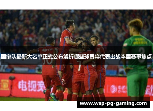 国家队最新大名单正式公布解析哪些球员将代表出战本届赛事焦点