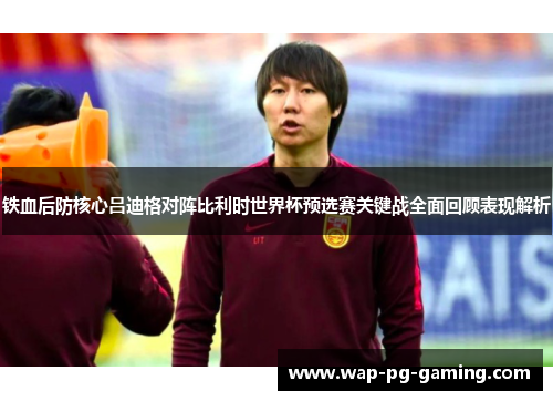 铁血后防核心吕迪格对阵比利时世界杯预选赛关键战全面回顾表现解析