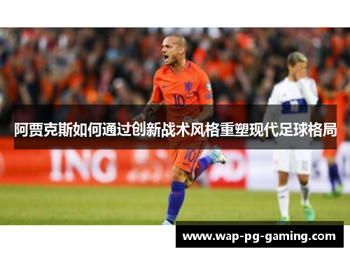 阿贾克斯如何通过创新战术风格重塑现代足球格局 阿贾克斯如何通过创新战术风格重塑现代足球格局
