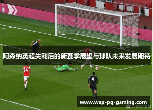 阿森纳英超失利后的新赛季展望与球队未来发展期待 阿森纳英超失利后的新赛季展望与球队未来发展期待