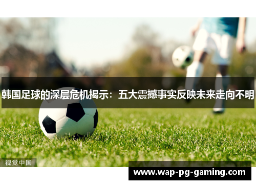 韩国足球的深层危机揭示：五大震撼事实反映未来走向不明