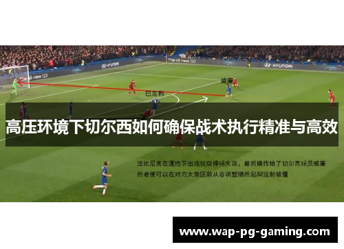 高压环境下切尔西如何确保战术执行精准与高效 高压环境下切尔西如何确保战术执行精准与高效