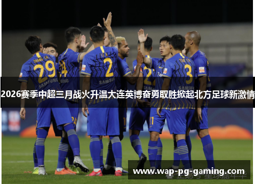 2026赛季中超三月战火升温大连英博奋勇取胜掀起北方足球新激情