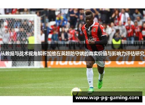 从数据与战术视角解析加维在英超防守端的真实价值与影响力评估研究 从数据与战术视角解析加维在英超防守端的真实价值与影响力评估研究