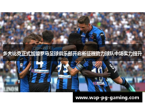 多夫比克正式加盟罗马足球俱乐部开启新征程助力球队中场实力提升 多夫比克正式加盟罗马足球俱乐部开启新征程助力球队中场实力提升
